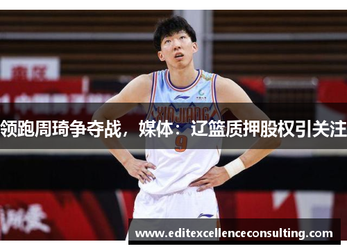 领跑周琦争夺战，媒体：辽篮质押股权引关注